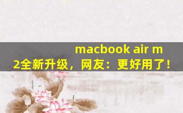 macbook air m2全新升级，网友：更好用了！